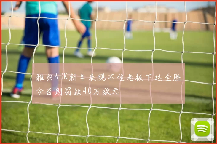 雅典AEK新年表现不佳老板下达全胜令否则罚款40万欧元