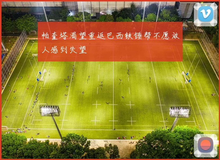帕奎塔渴望重返巴西铁锤帮不愿放人感到失望