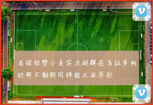 名宿称赞小麦实力超群在马拉多纳的那不勒斯同样能大放异彩