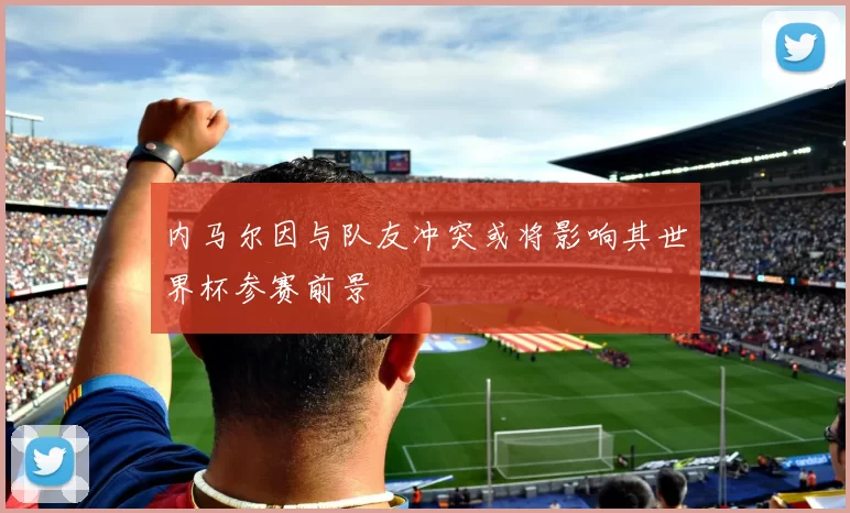 内马尔因与队友冲突或将影响其世界杯参赛前景