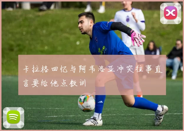 卡拉格回忆与阿韦洛亚冲突往事直言要给他点教训
