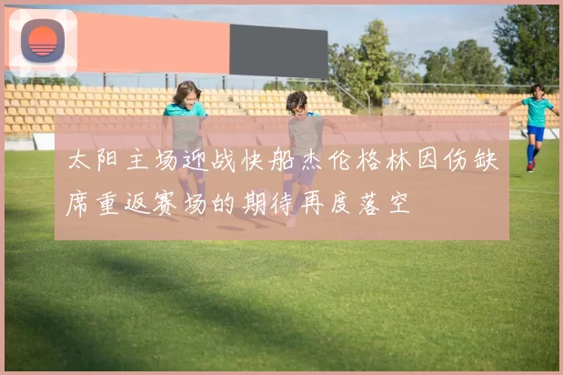 太阳主场迎战快船杰伦格林因伤缺席重返赛场的期待再度落空