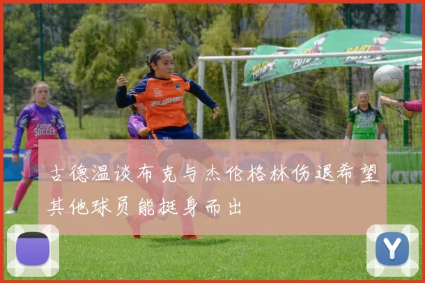 古德温谈布克与杰伦格林伤退希望其他球员能挺身而出