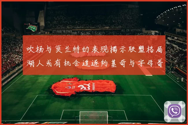 吹杨与莫兰特的表现揭示联盟格局湖人或有机会追逐约基奇与字母哥