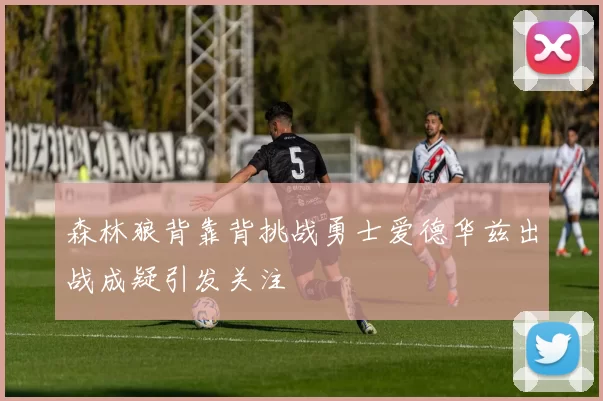 森林狼背靠背挑战勇士爱德华兹出战成疑引发关注